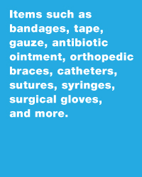 Items such as bandages, tape, gauze, antibiotic ointment, orthopedic braces, catheters, sutures, syringes, surgical gloves, and more.