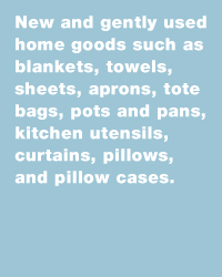 New and gently used home goods such as blankets, towels, sheets, aprons, tote bags, pots and pans, kitchen utensils, curtains, pillows, and pillow cases.