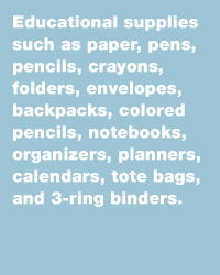 Educational supplies such as paper, pens, pencils, crayons, folders, envelopes, backpacks, colored pencils, notebooks, organizers, planners, calendars, tote bags, and 3 ring binders.