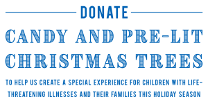 Donate candy and pre-lit Christmas trees to help us create a special experience for children with life threatening illnesses and their families this holiday season