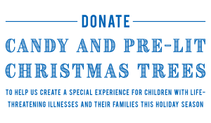 Donate candy and pre-lit Christmas trees to help us create a special experience for children with life threatening illnesses and their families this holiday season